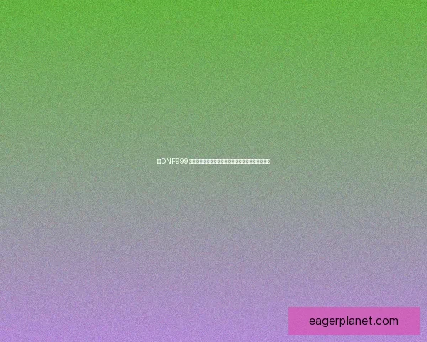 以DNF999为核心解析地下城与勇士的最新发展与玩家热议话题